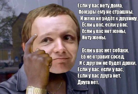 Если у вас нету дома, Пожары ему не страшны, И жена не уйдёт к другому, Если у вас, если увас, Если у вас нет жены, Нету жены. Если у вас нет собаки, Её не отравит сосед, другом не будет драки, Если у