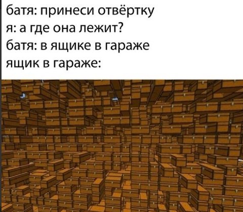 батя: принеси отвёртку я: а где она лежит? батя: в ящике в гараже ящик в гараже: