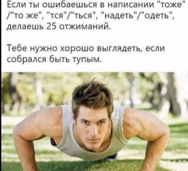 и" Если ты ошибаешься в написании "тоже /"To же тся"/"ться надеть"/"одеть", делаешь 25 отжиманий. Тебе нужно хорошо выглядеть, если собрался быть тупым.