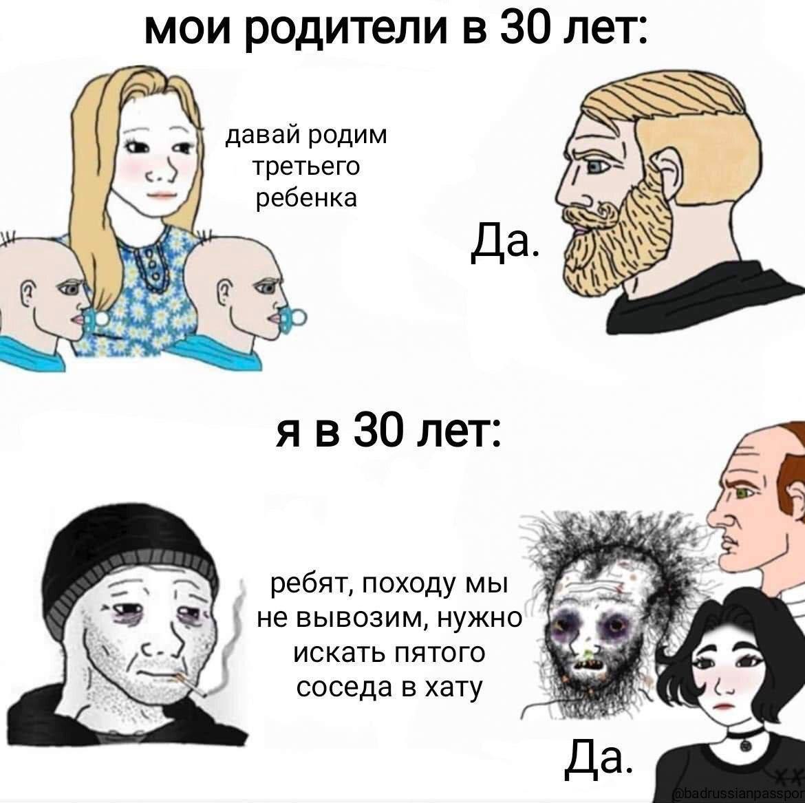 мои родители в 30 лет: 7» давай родим третьего ребенка Да. 30 лет: ребят, походу мы не вывозим, нужно искать пятого соседа в хату Да