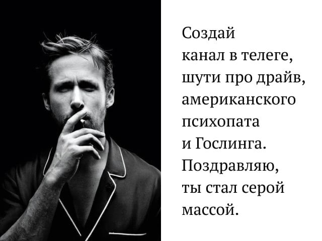 Создай канал в телеге, шути про драйв, американского психопата и Гослинга. Поздравляю, ты стал серой массой.