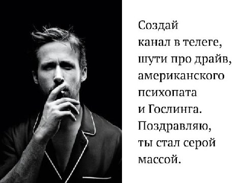 Создай канал в телеге, шути про драйв, американского психопата и Гослинга. Поздравляю, ты стал серой массой.