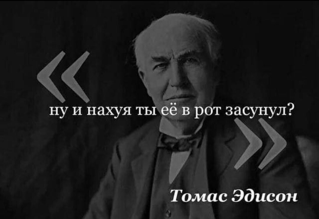 нуи нахуя ты её в рот засунул? Томас Эдисон
