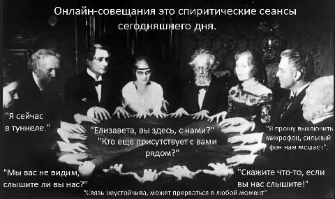 Онлайн-совещания это спиритические сеансы сегодняшнего дня. 1 a "Я сейчас С. в туннеле." "Елизавета, вы здесь, с нами?" "Я прошу выключить микрофон, сильный "Кто еще присутствует с вами фон нам мешает