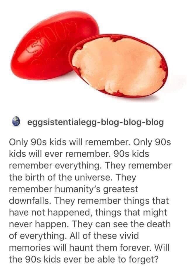 eggsistentialegg-blog-blog-blog Only kids will remember. Only kids will ever remember. kids remember everything. They remember the birth of the universe. They remember greatest downfalls. They remembe