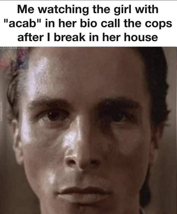 Me watching the girl with "acab" in her bio call the cops after break in her house я
