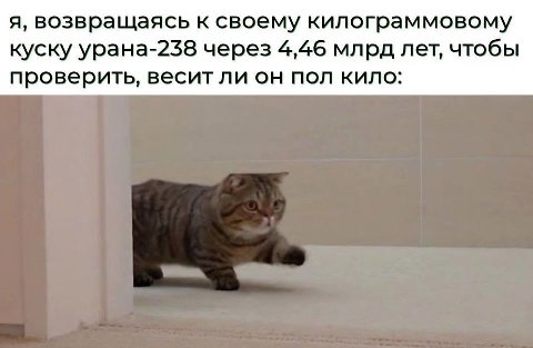 я, возвращаясь к своему килограммовому куску урана-238 через 4,46 млрд лет, чтобы проверить, весит ли он пол кило: