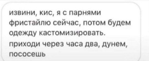 извини, кис, я с парнями фристайлю сейчас, потом будем одежду кастомизировать. приходи через часа два, дунем, пососешь