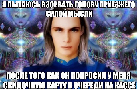 Я ПЫТАЮСЬ ВЗОРВАТЬ ГОЛОВУ СИЛОЙ МЫСЛИ a ПОСЛЕ ТОГО КАК ПОПРОСИЛ У МЕНЯ СКИДОЧНУЮ КАРТУ В ОЧЕРЕДИ НА КАССЕ