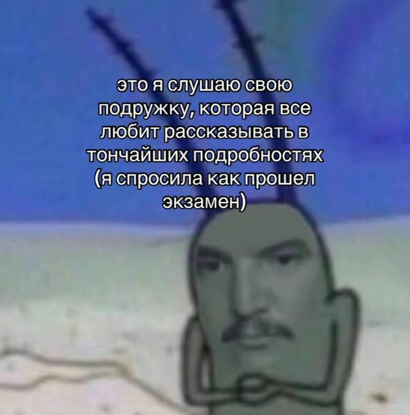 это я слушаю свою подружку, которая все любит рассказывать в тончайших подробностях (я спросила как прошел экзамен)