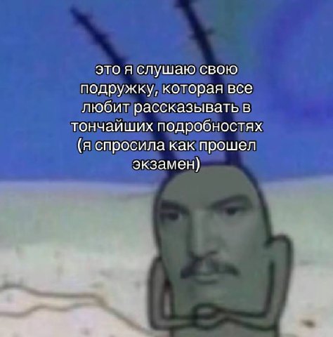это я слушаю свою подружку, которая все любит рассказывать в тончайших подробностях (я спросила как прошел экзамен)