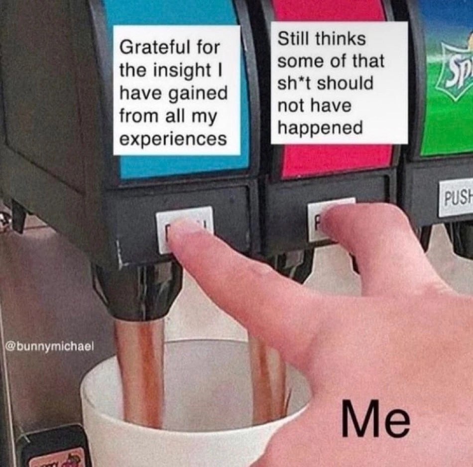 Grateful for Still thinks some of that the insight sh*t should have gained from all my not have happened experiences Me