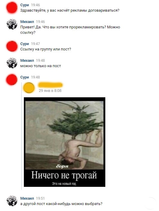 Сури 19:46 Здравствуйте, у вас насчёт рекламы договариваться? Михаил 19:46 Привет! Да. Что вы хотите прорекламировать? Можно ссылку? Сури 19:47 Ссылку на группу или пост? Михаил 19:48 можно только пос