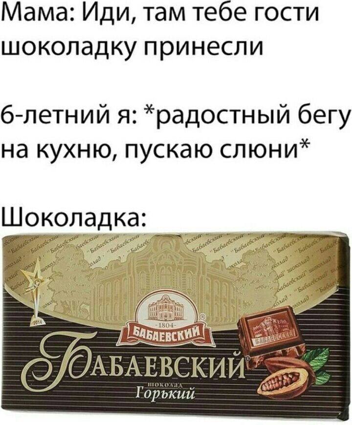 Мама: Иди, там тебе гости шоколадку принесли 6-летний я: *радостный бегу на кухню, пускаю слюни 180% Горький