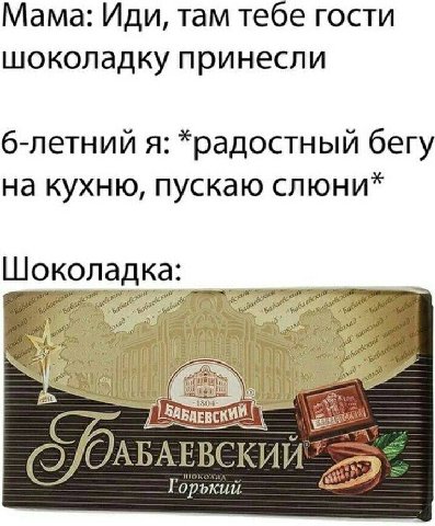 Мама: Иди, там тебе гости шоколадку принесли 6-летний я: *радостный бегу на кухню, пускаю слюни 180% Горький