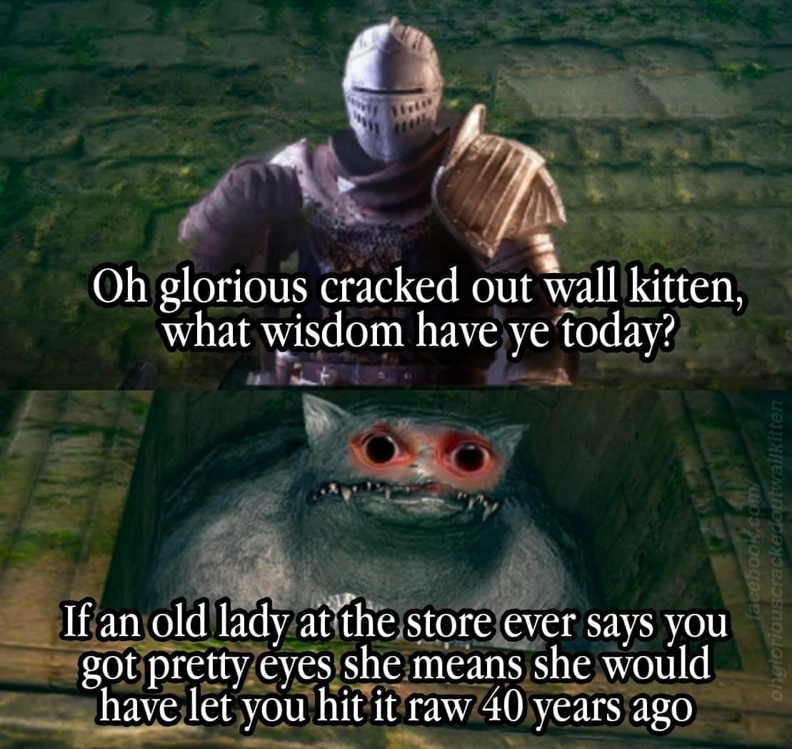 ОБ glorious cracked out wall kitten, what wisdom have today? If an old lady store ever says you got pretty eyes she means she would have let you hit it raw 40 years ago