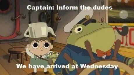 Captain Inform the dudes We have arrived at Wednesday