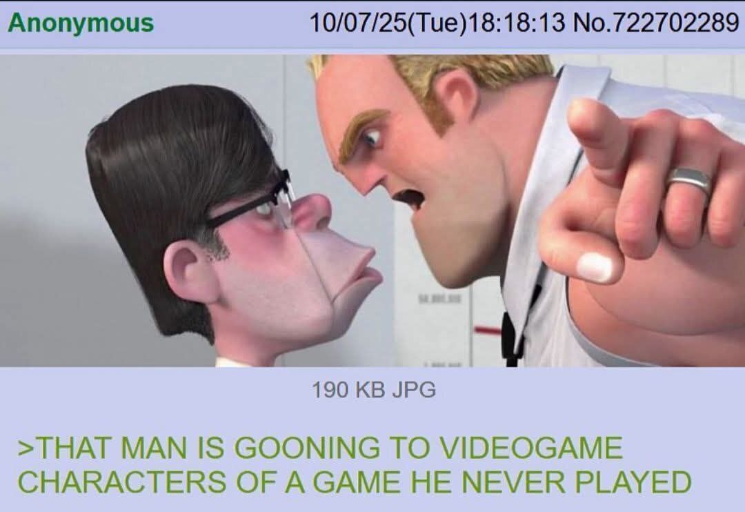 Anonymous 10/07/25(Tue)18:18:13 No.722702289 190 JPG >THAT MAN IS GOONING TO VIDEOGAME CHARACTERS OF A GAME HE NEVER PLAYED