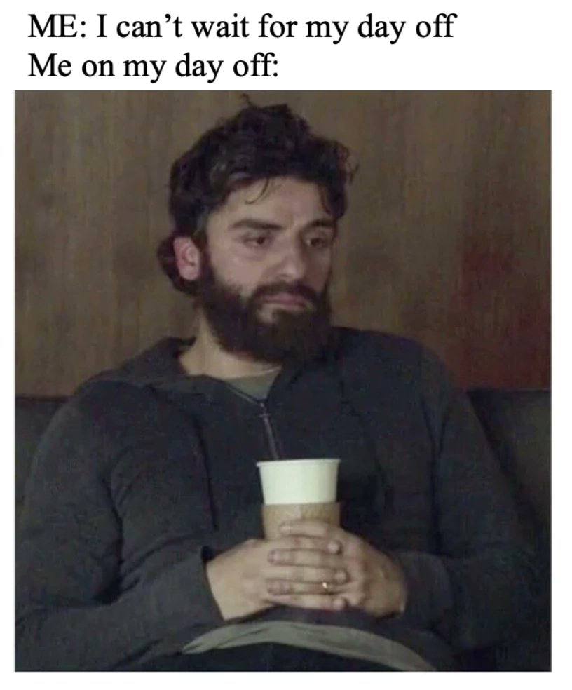 ME: I can’t wait for my day off Me on my day off: