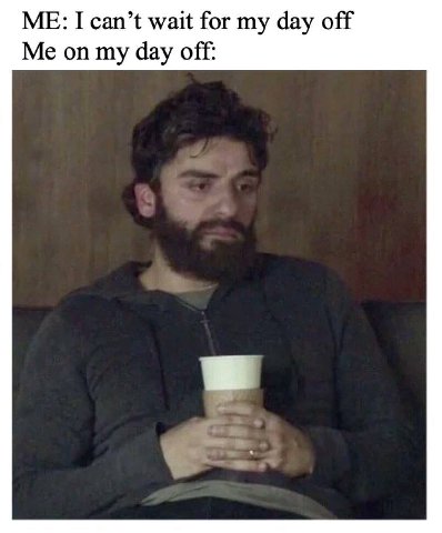 ME: I can’t wait for my day off Me on my day off: