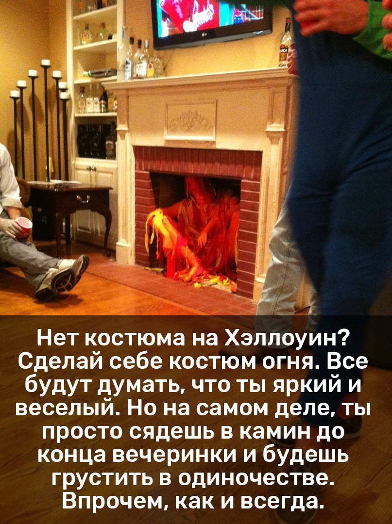 Нет костюма на Хэллоуин? Сделай себе костюм огня. Все будут думать, что ты яркий и веселый. Но на самом деле, ты просто сядешь в камин до конца вечеринки и будешь грустить в одиночестве. Впрочем, как 