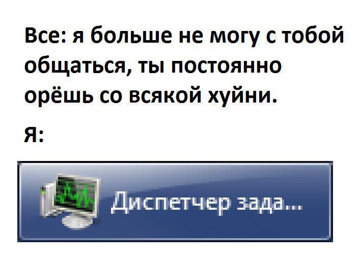 Все: я больше не могу с тобой общаться, ты постоянно орёшь всякой хуйни. Я: Диспетчер зада...