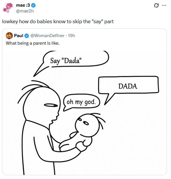 mae :3 @mae2h lowkey how babies know to skip the "say" part Paul @WomanDefiner What being a parent is like. "ааа" DADA my god.