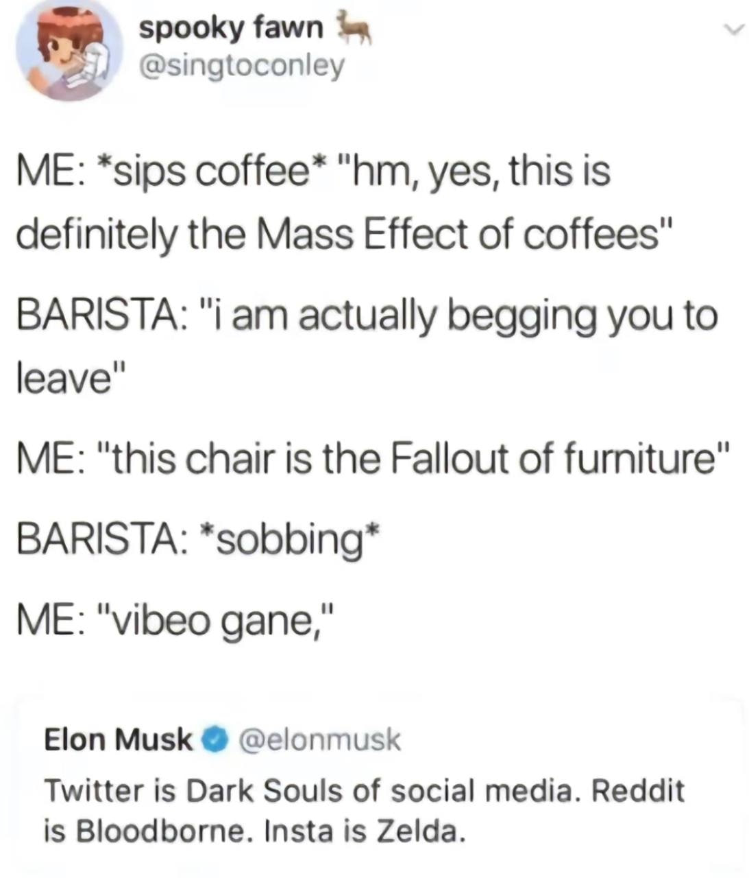 spooky fawn @singtoconley ME: *sips coffee* yes, this is definitely the Mass Effect of coffees" BARISTA: "i actually begging you to leave" ME: "this chair is the Fallout of furniture” BARISTA: *sobbin