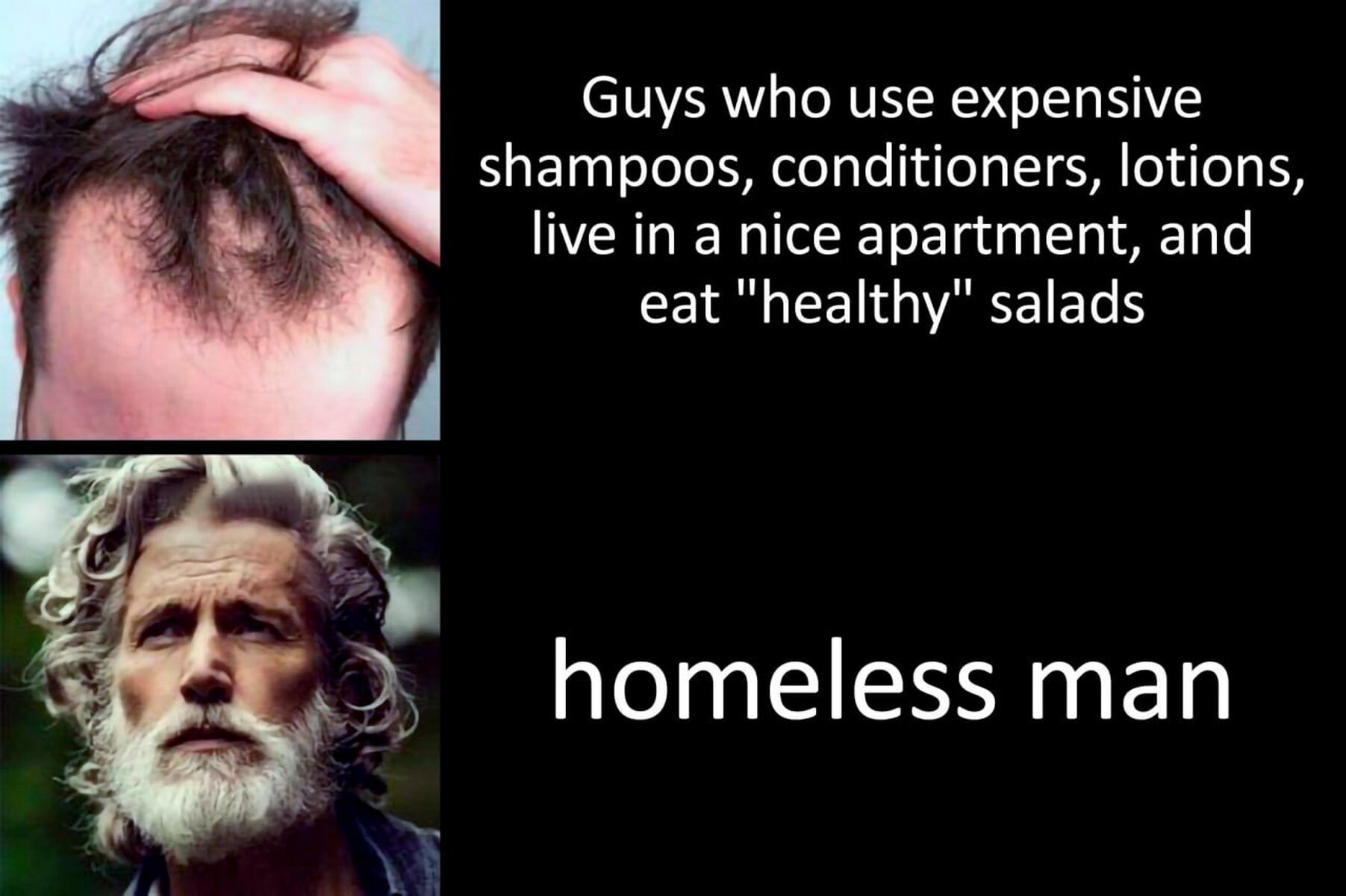Guys who use expensive shampoos, conditioners, lotions, live in a nice apartment, and eat "healthy" salads homeless man
