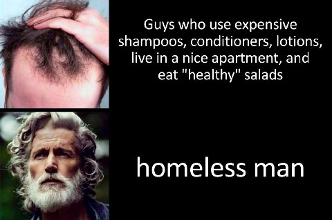Guys who use expensive shampoos, conditioners, lotions, live in a nice apartment, and eat "healthy" salads homeless man