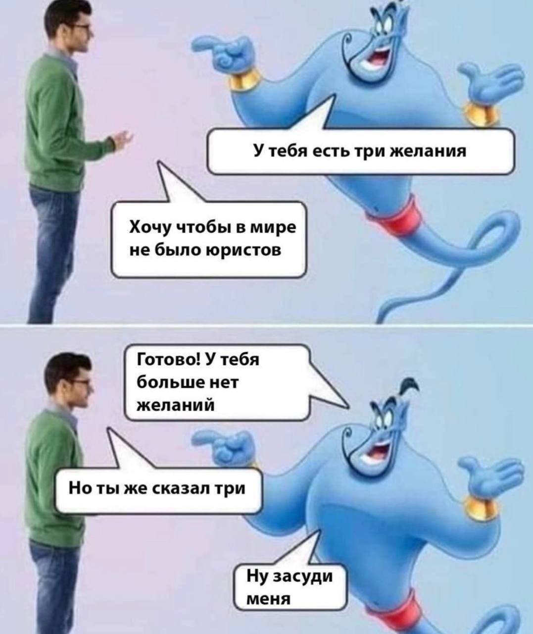 4 У тебя есть три желания Хочу чтобы в мире не было юристов Готово! У тебя больше нет желаний Но ты же сказал три iS засуди меня