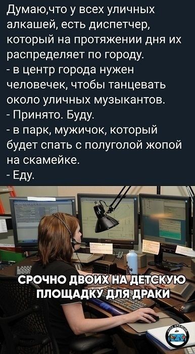 Думаю,что у всех уличных алкашей, есть диспетчер, который на протяжении дня распределяет по городу. в центр города нужен человечек, чтобы танцевать около уличных музыкантов. Принято. Буду. в парк, муж