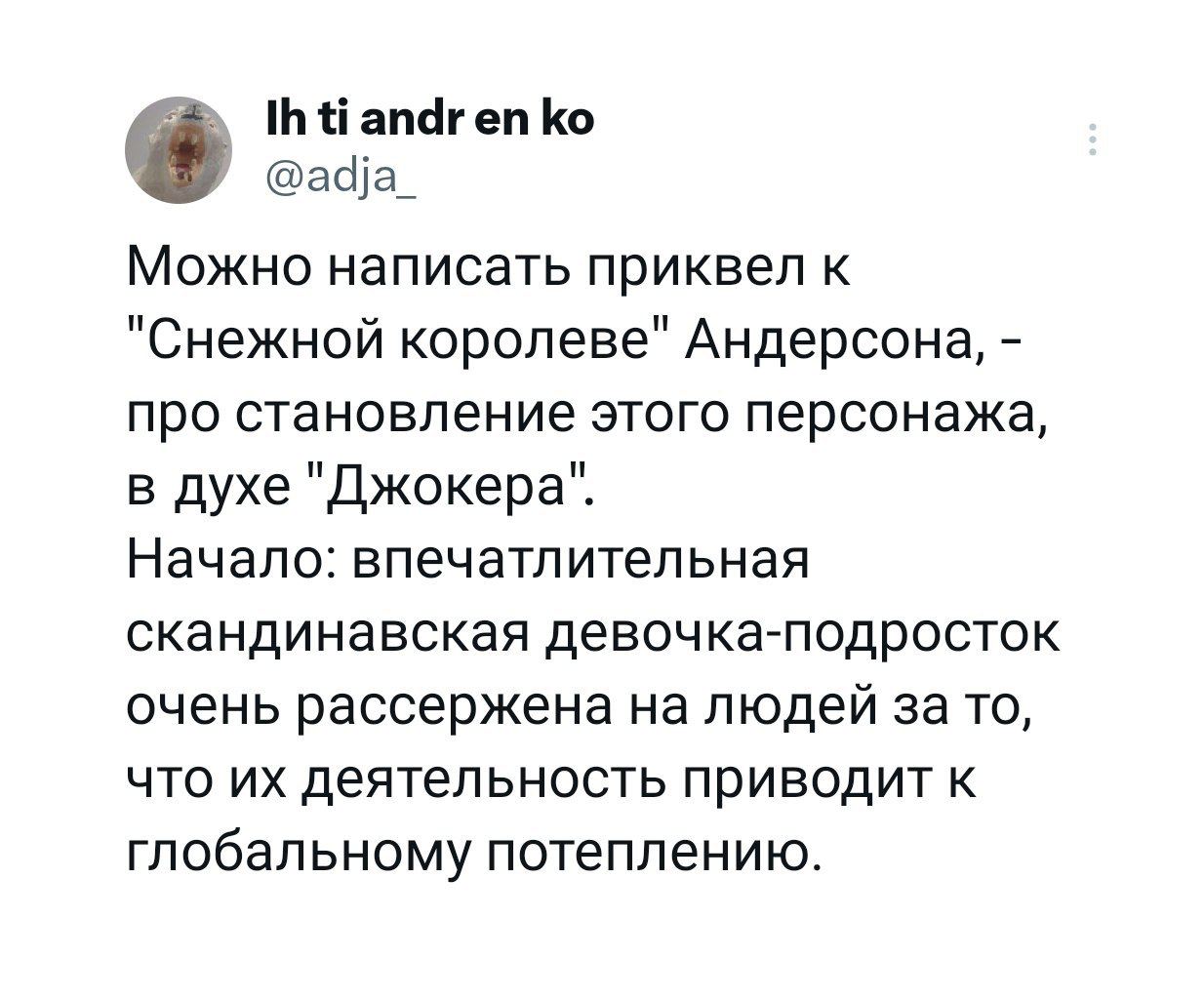 апагеп @adja_ Можно написать приквел к "Снежной королеве" Андерсона, про становление этого персонажа, в духе "Джокера". Начало: впечатлительная скандинавская девочка-подросток очень рассержена на люде