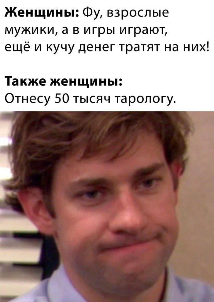 Женщины: взрослые мужики, а в игры играют, ещё и кучу денег тратят на них! Также женщины: Отнесу 50 тысяч тарологу.