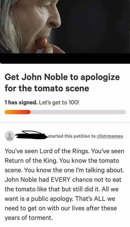 Get John Noble to apologize for the tomato scene 1 has signed. Let’s get to 100! this petition to r/lotrmemes You’ve seen Lord of the Rings. You’ve seen Return of the King. You know the tomato scene. 