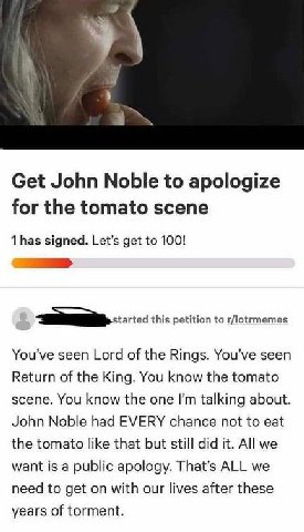 Get John Noble to apologize for the tomato scene 1 has signed. Let’s get to 100! this petition to r/lotrmemes You’ve seen Lord of the Rings. You’ve seen Return of the King. You know the tomato scene. 