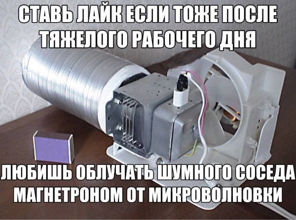 СТАВЬ ЛАЙК ЕСЛИ ТОЖЕ ПОСЛЕ ТЯЖЕЛОГО РАБОЧЕГО ДНЯ «A ЛЮБИШЬ ОБЛУЧАТЬ ШУМНОГО СОСЕДА МАГНЕТРОНОМ