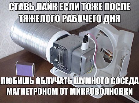 СТАВЬ ЛАЙК ЕСЛИ ТОЖЕ ПОСЛЕ ТЯЖЕЛОГО РАБОЧЕГО ДНЯ «A ЛЮБИШЬ ОБЛУЧАТЬ ШУМНОГО СОСЕДА МАГНЕТРОНОМ
