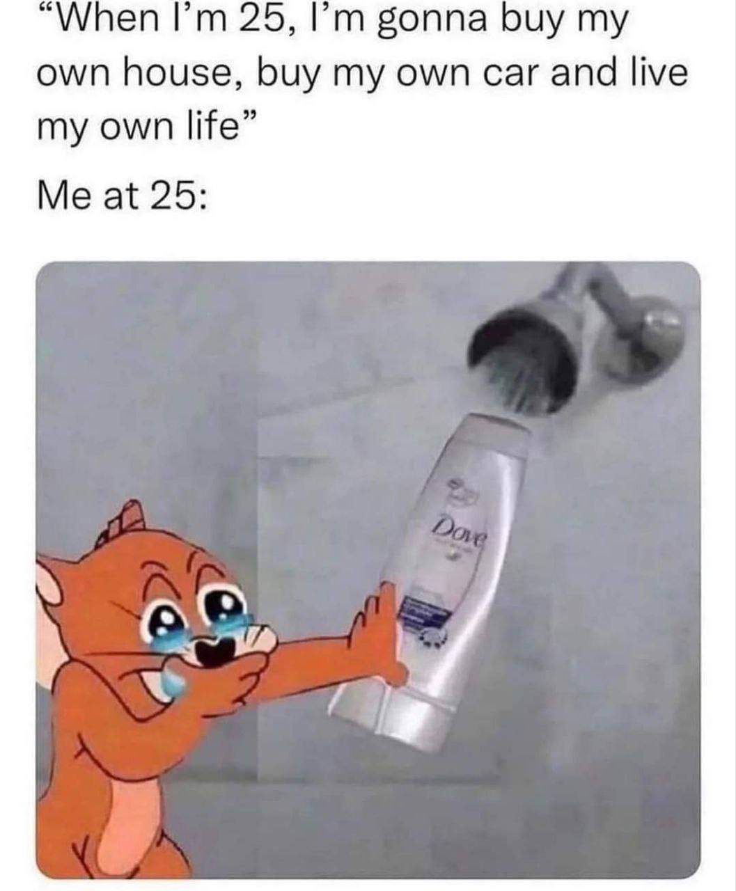 “When 25, gonna buy my own house, buy my own car and live my own life” Me at 25: