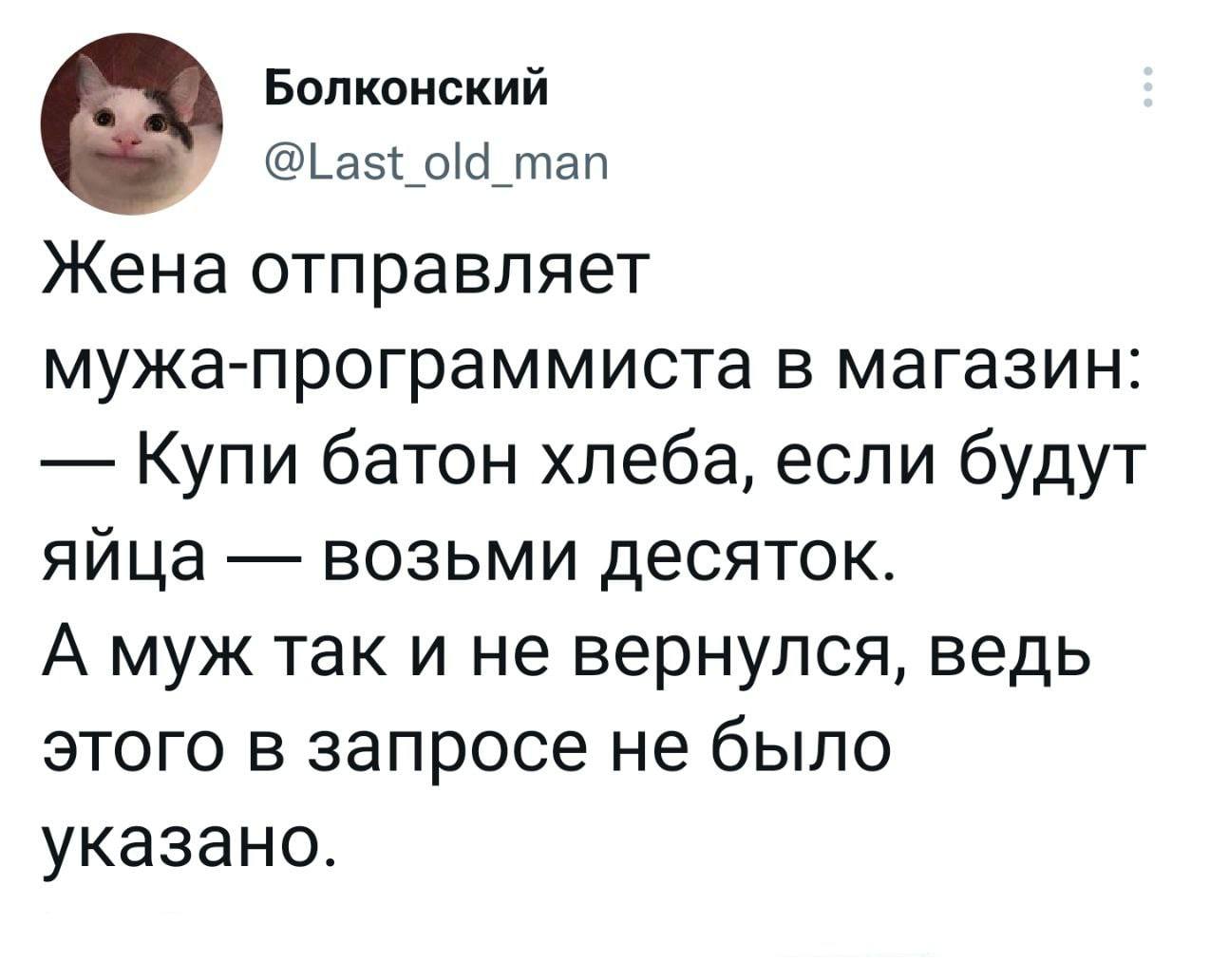 Болконский @Last_old_man Жена отправляет мужа-программиста в магазин: Купи батон хлеба, если будут яйца возьми десяток. А муж так и не вернулся, ведь этого в запросе не было указано.