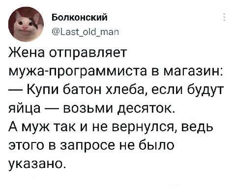 Болконский @Last_old_man Жена отправляет мужа-программиста в магазин: Купи батон хлеба, если будут яйца возьми десяток. А муж так и не вернулся, ведь этого в запросе не было указано.