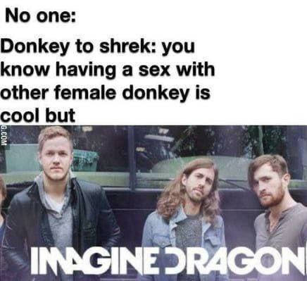 опе: Donkey to shrek: you know having a sex with other female donkey is ool but INAGINE DRAGON