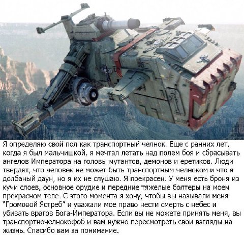 А 4 у Я определяю свой пол как транспортный челнок. Еще с ранних лет, когда я был мальчишкой, я мечтал летать над полем боя и сбрасывать ангелов Императора на головы мутантов, демонов и еретиков. Люди