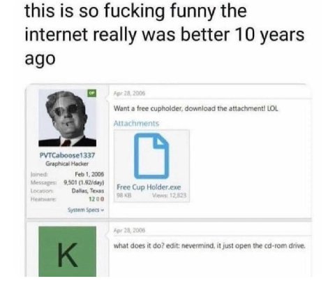 this is so fucking funny the internet really was better 10 years ago я Want а free download the attachment! LOL 337 9,501 (1.92/day) Feb 1, 2006 Dolias, Texas 1200 Free Cup System Specs
