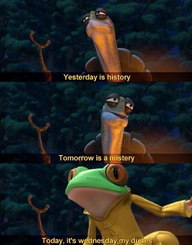 Yesterday 1$ history Tomorrow is a mistery Today, it's wednesday my dud