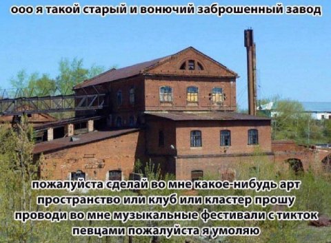 ооо A такои старыи и вонючии заброшенный завод it |1 4 пожалуйста, 4 пространство) или клуб прошу, проводи музыкальные фестивали певцами евцами пожалуйста!я умоляю"