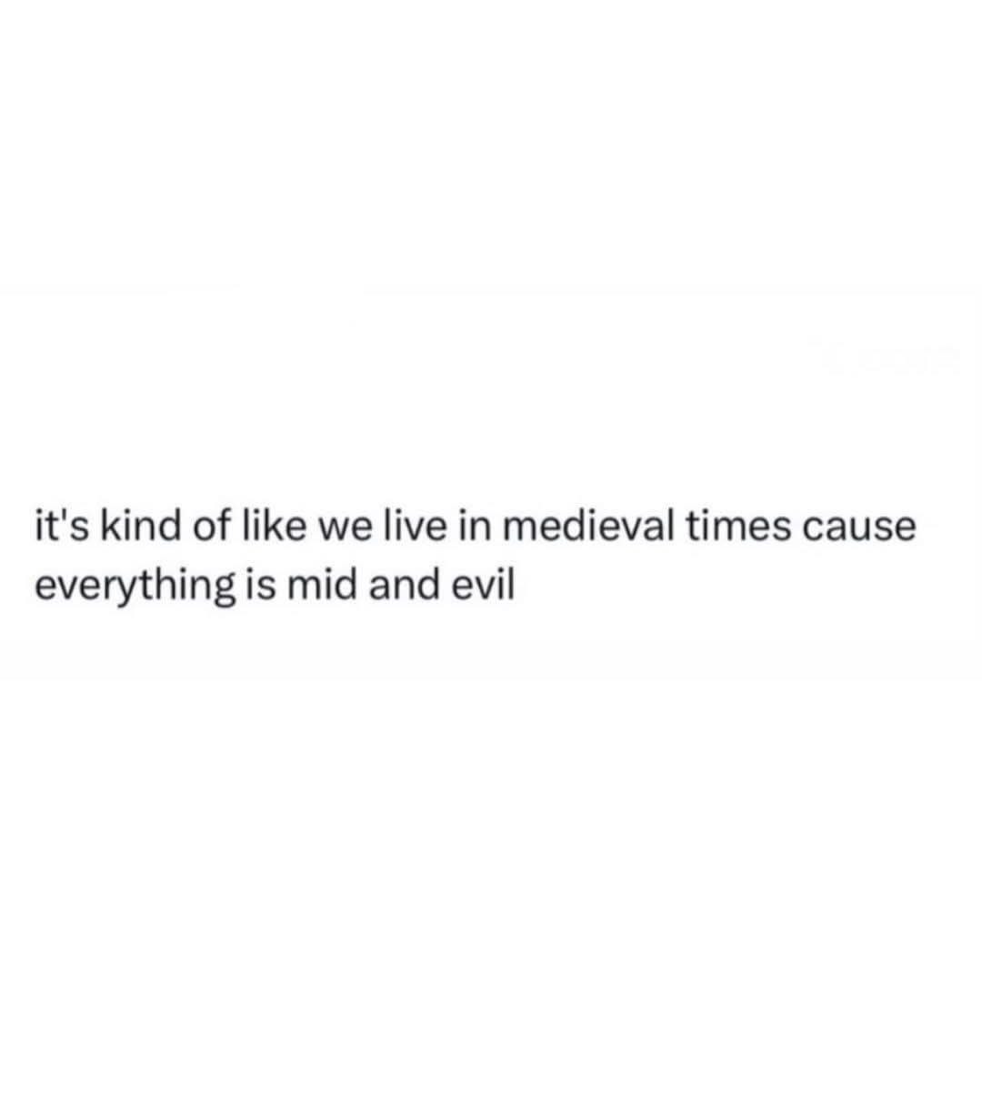 it's kind of like we live in medieval times cause everything is mid and evil