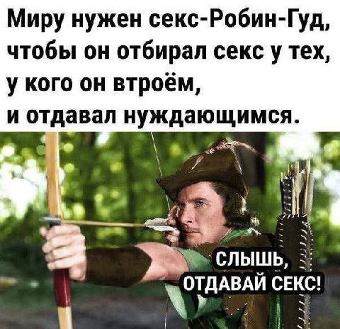 Миру нужен секс-Робин-Гуд, чтобы он отбирал секс у тех у кого он втроем, и отдавал нуждающимся. CEKC!