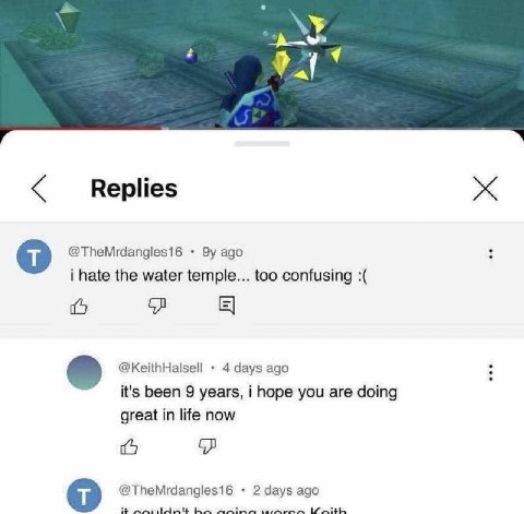 Replies @TheMrdangles16 ago i hate the water temple... too confusing @KeithHalsell 4 days ago it's been 9 years, i hope you are doing great in life now @TheMrdangles16 2 days ago