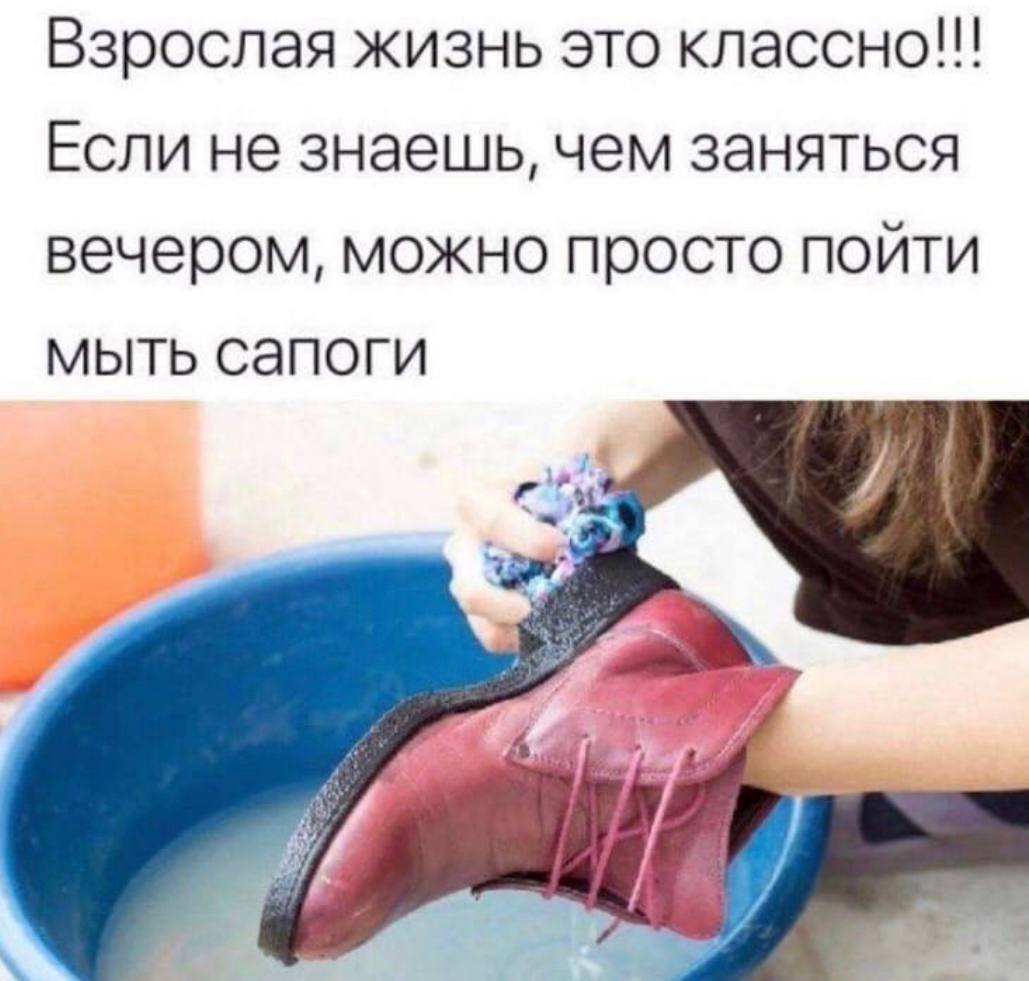 Взрослая жизнь это классно!!! Если не знаешь, чем заняться вечером, можно просто пойти мыть сапоги и